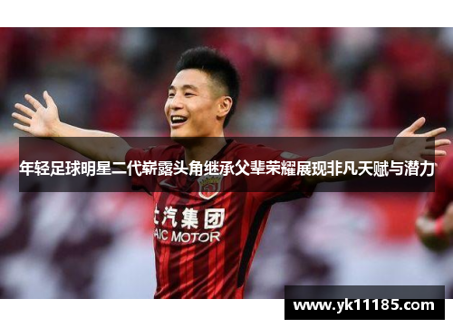 年轻足球明星二代崭露头角继承父辈荣耀展现非凡天赋与潜力