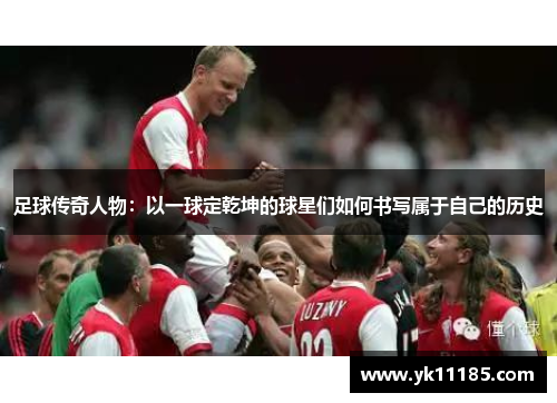 足球传奇人物：以一球定乾坤的球星们如何书写属于自己的历史