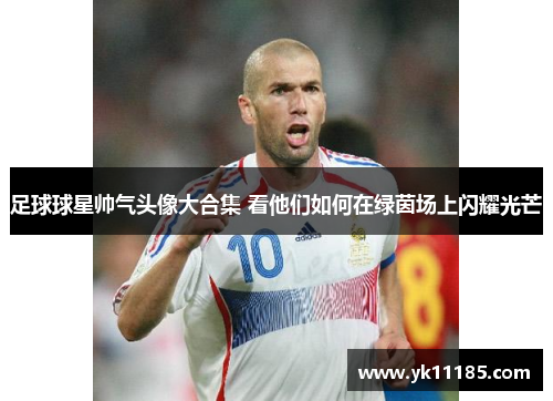 足球球星帅气头像大合集 看他们如何在绿茵场上闪耀光芒